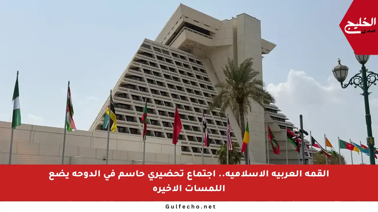 القمة العربية الإسلامية.. اجتماع تحضيري حاسم في الدوحة يضع اللمسات الأخيرة